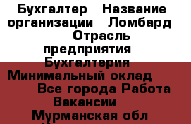 Бухгалтер › Название организации ­ Ломбард №1 › Отрасль предприятия ­ Бухгалтерия › Минимальный оклад ­ 11 000 - Все города Работа » Вакансии   . Мурманская обл.,Кандалакша г.